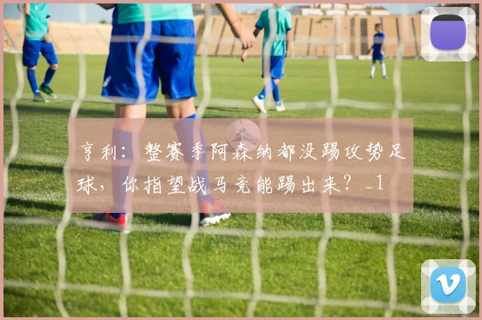 亨利：整赛季阿森纳都没踢攻势足球，你指望战马竞能踢出来？_1