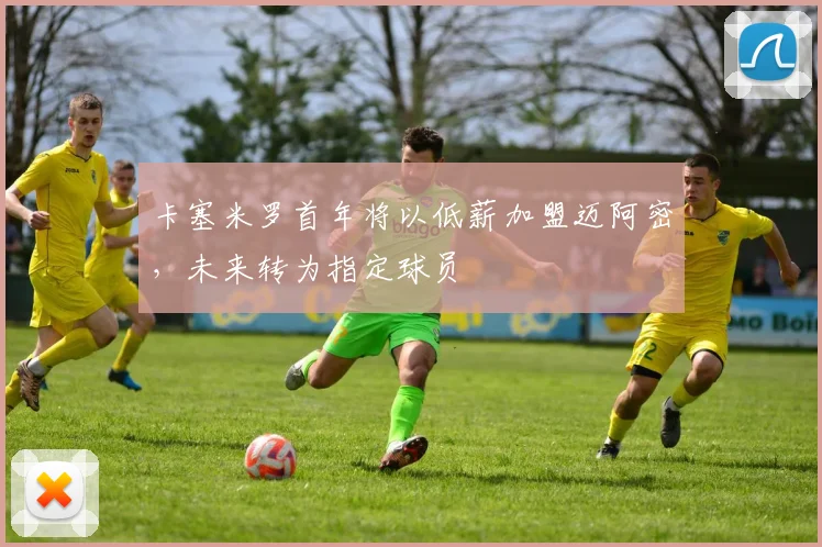 卡塞米罗首年将以低薪加盟迈阿密，未来转为指定球员