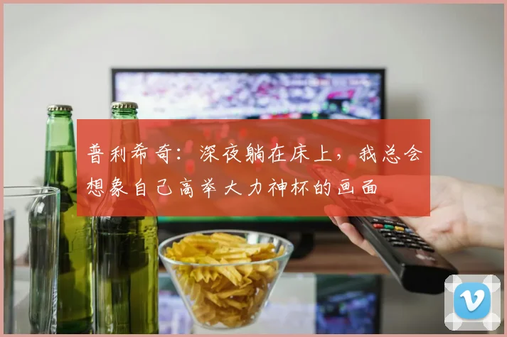普利希奇：深夜躺在床上，我总会想象自己高举大力神杯的画面