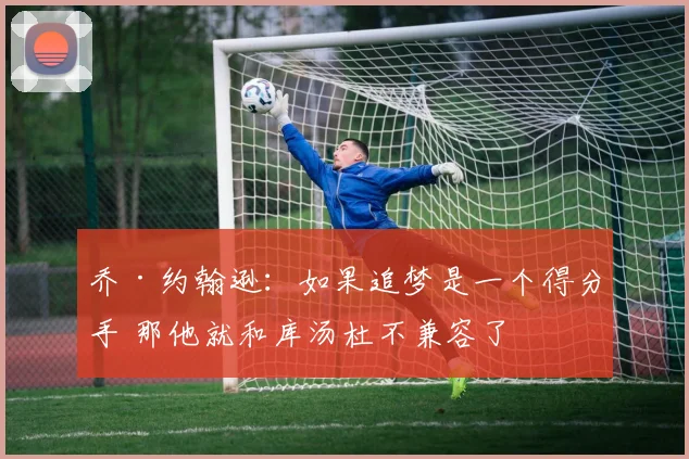 乔·约翰逊：如果追梦是一个得分手 那他就和库汤杜不兼容了